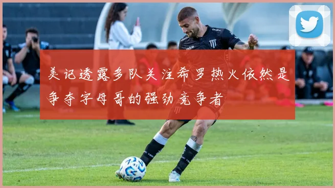 美记透露多队关注希罗热火依然是争夺字母哥的强劲竞争者